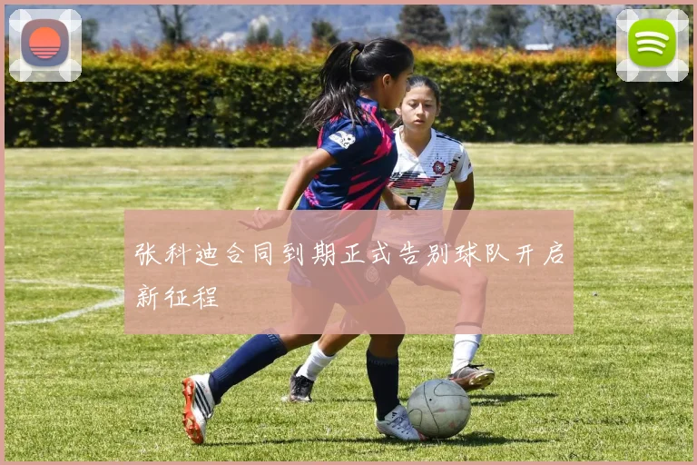 张科迪合同到期正式告别球队开启新征程